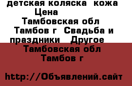 детская коляска .кожа › Цена ­ 15 000 - Тамбовская обл., Тамбов г. Свадьба и праздники » Другое   . Тамбовская обл.,Тамбов г.